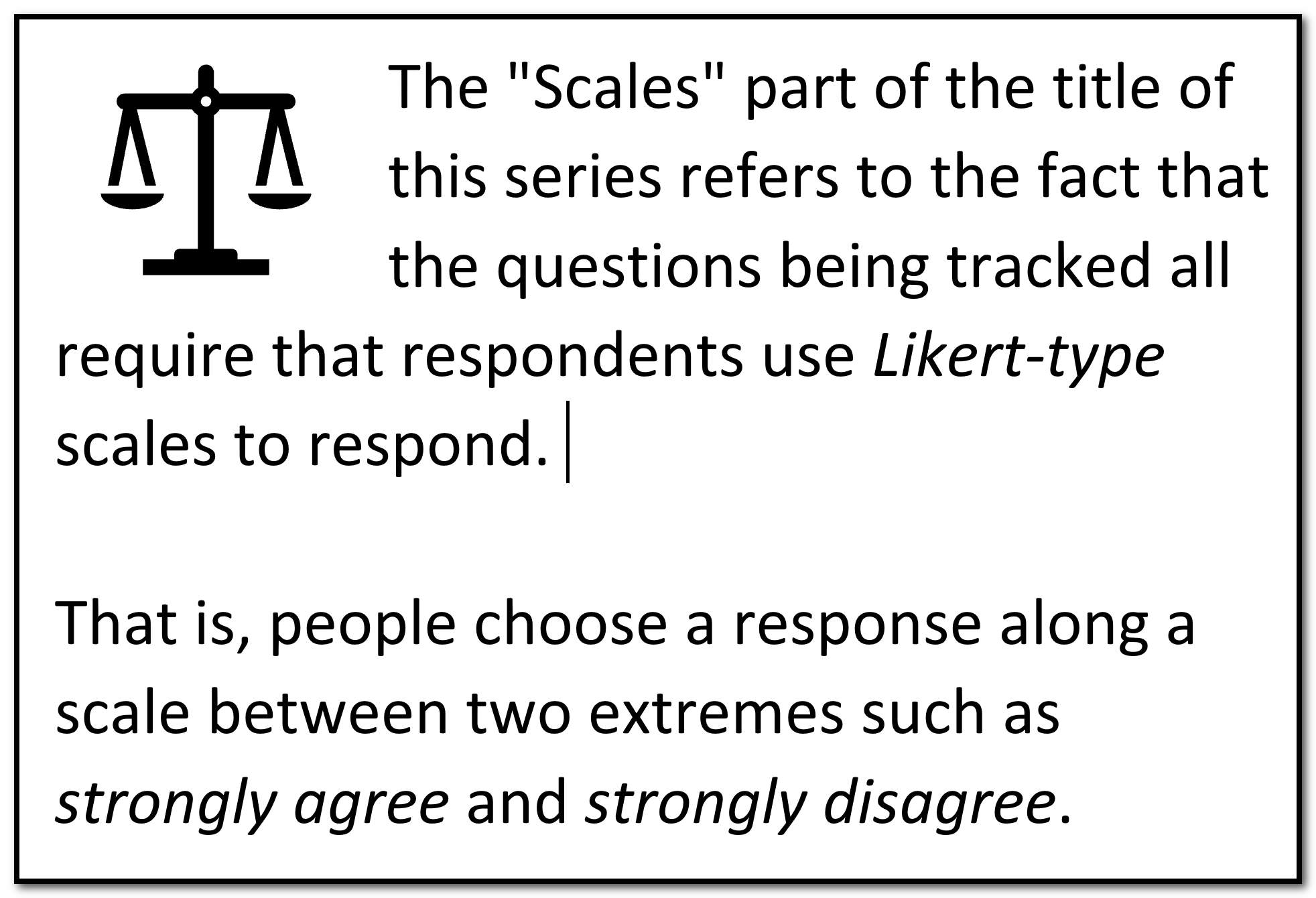 The "Scales" part of the title of this series refers to the fact that the questions being tracked all require that respondents use Likert-type scales to respond. That is, people choose a response along a scale between two extremes such as strongly agree and strongly disagree.